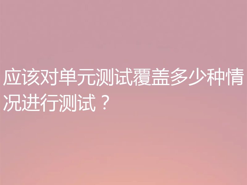 应该对单元测试覆盖多少种情况进行测试？