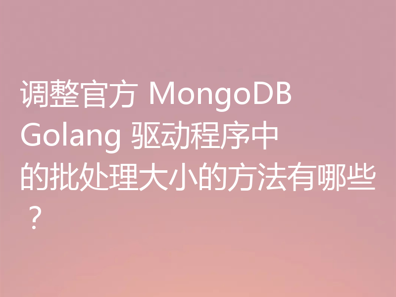 调整官方 MongoDB Golang 驱动程序中的批处理大小的方法有哪些？