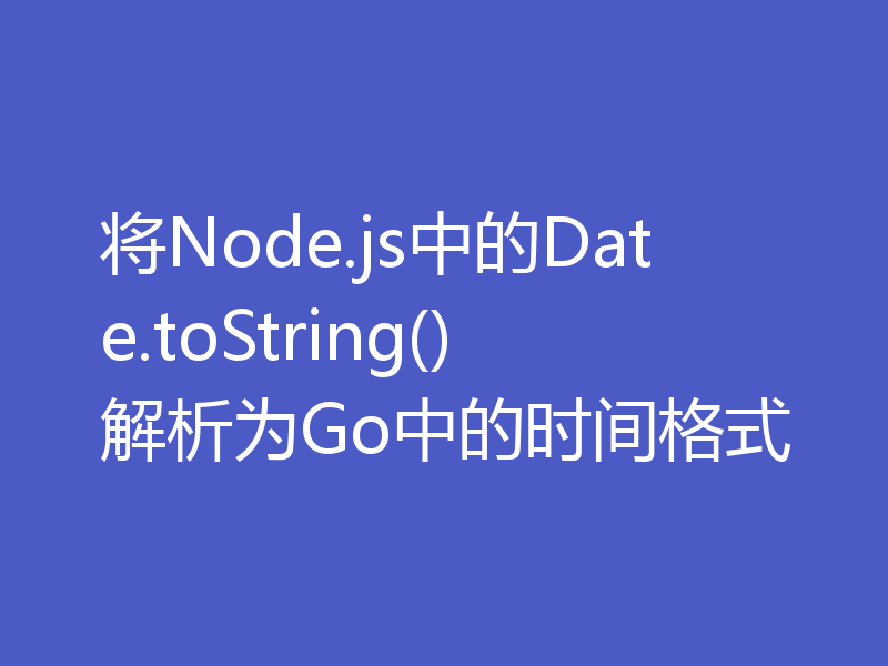 将Node.js中的Date.toString()解析为Go中的时间格式