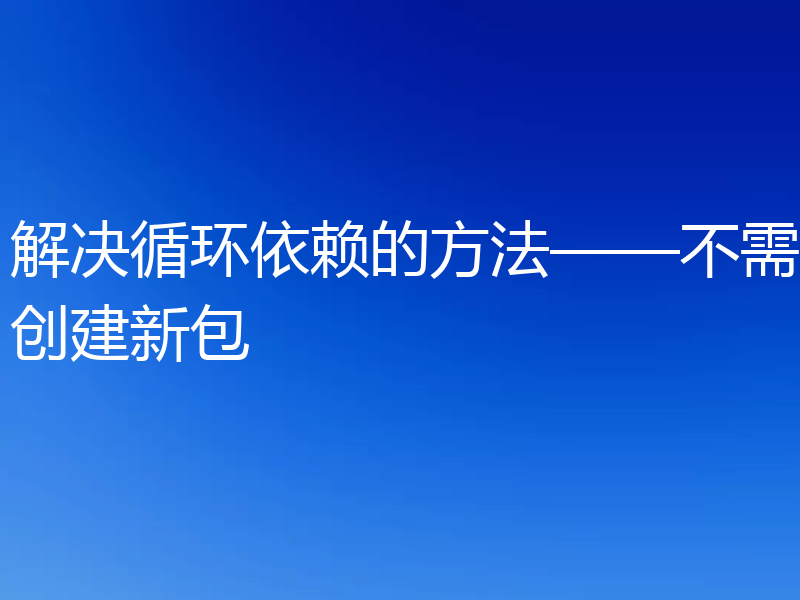 解决循环依赖的方法——不需创建新包
