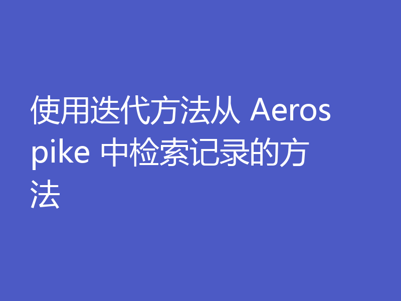 使用迭代方法从 Aerospike 中检索记录的方法