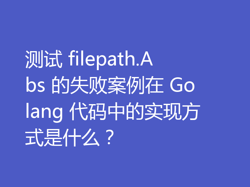 测试 filepath.Abs 的失败案例在 Golang 代码中的实现方式是什么？