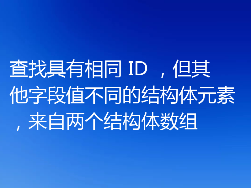 查找具有相同 ID ，但其他字段值不同的结构体元素，来自两个结构体数组