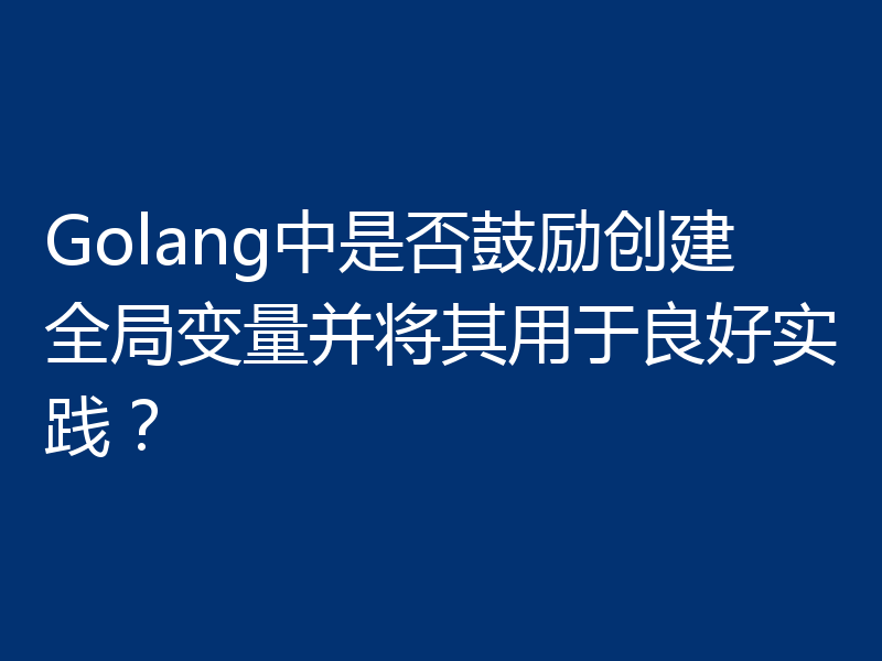 Golang中是否鼓励创建全局变量并将其用于良好实践？