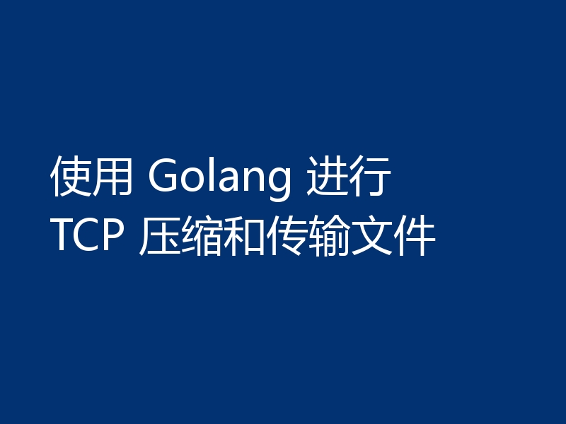 使用 Golang 进行 TCP 压缩和传输文件