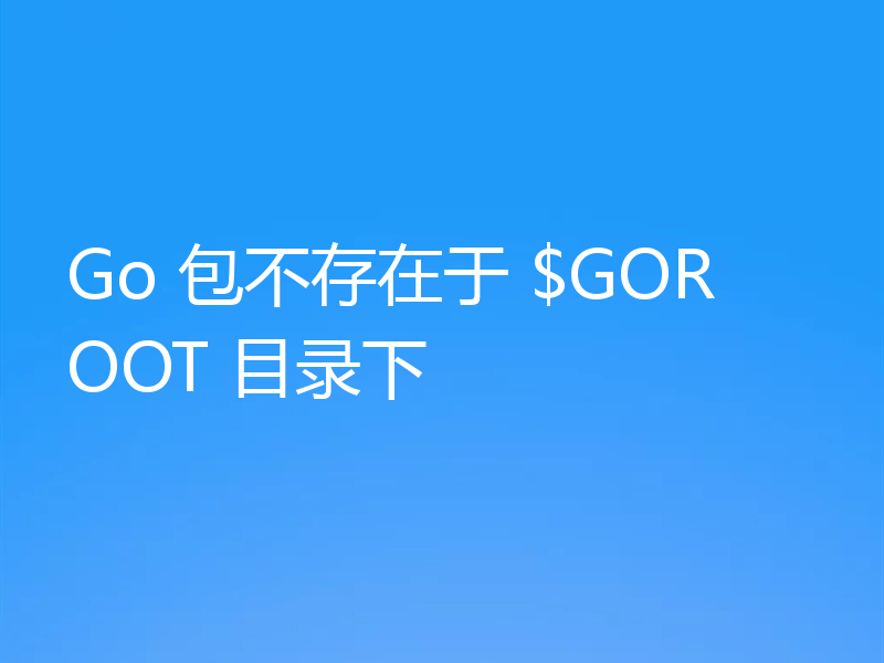 Go 包不存在于 $GOROOT 目录下