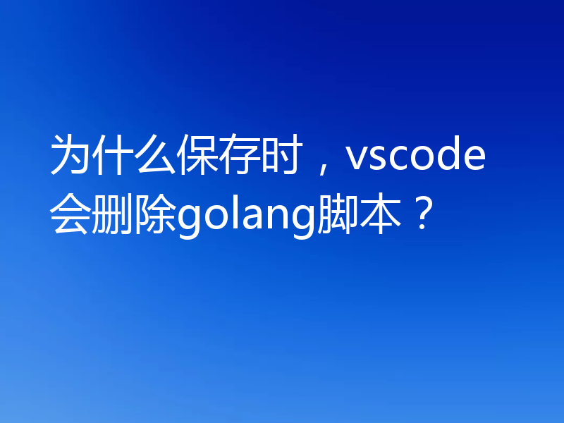 为什么保存时，vscode会删除golang脚本？