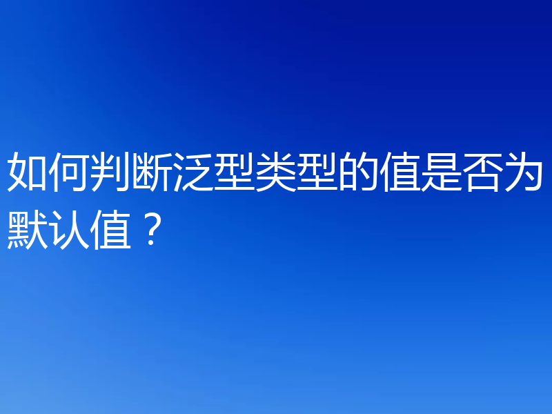 如何判断泛型类型的值是否为默认值？