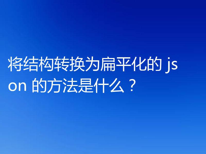 将结构转换为扁平化的 json 的方法是什么？