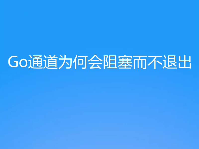 Go通道为何会阻塞而不退出