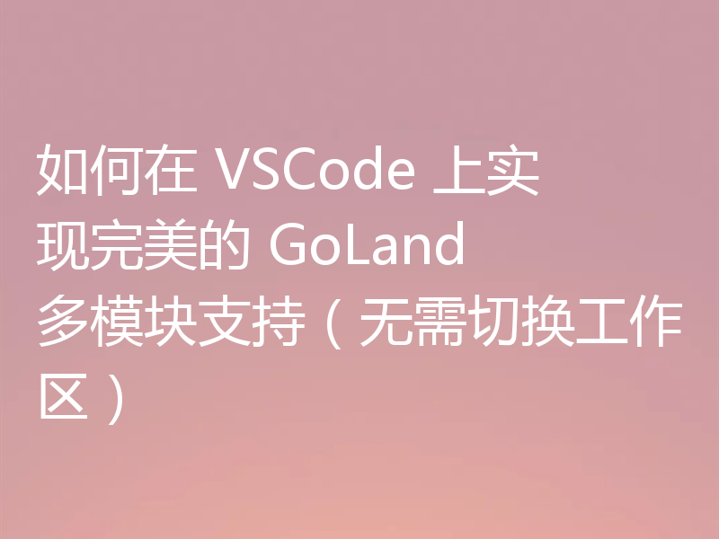 如何在 VSCode 上实现完美的 GoLand 多模块支持（无需切换工作区）