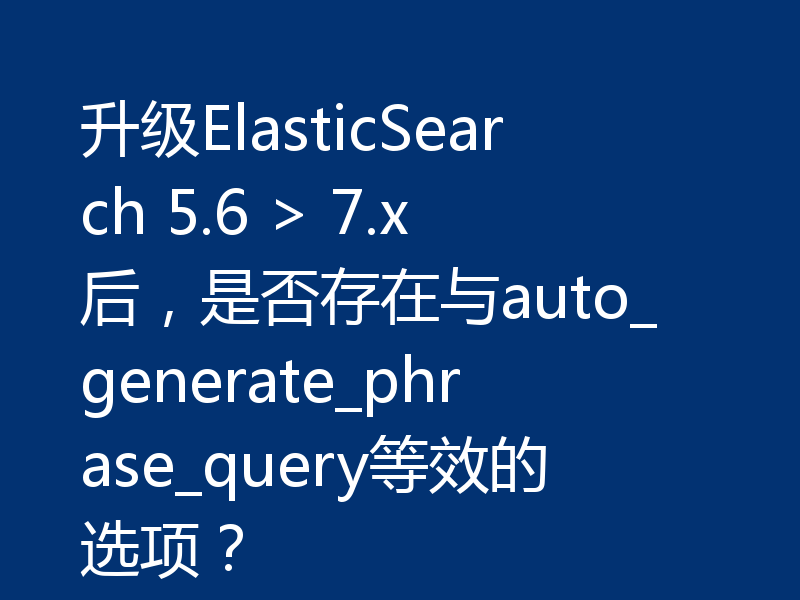 升级ElasticSearch 5.6 > 7.x后，是否存在与auto_generate_phrase_query等效的选项？