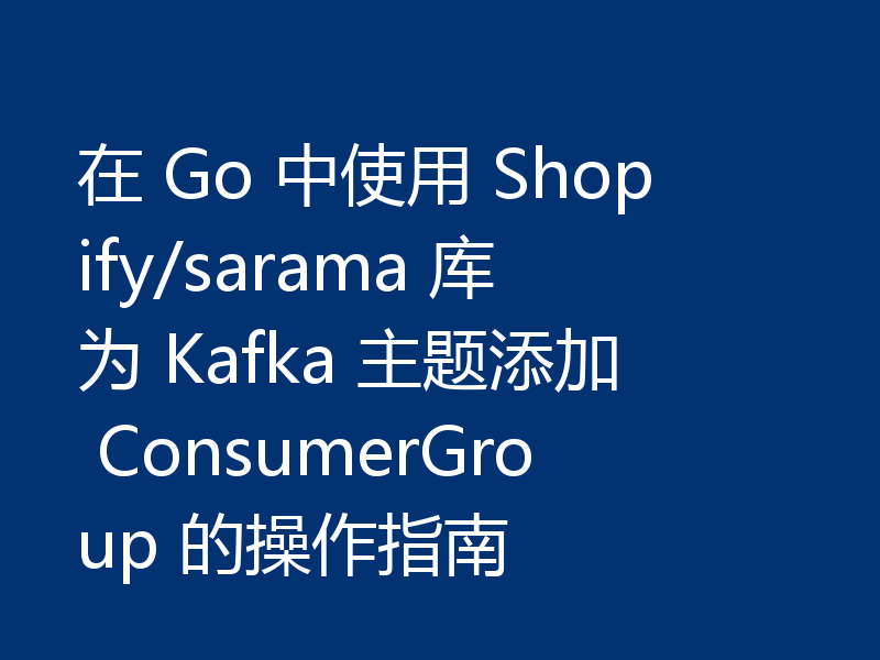 在 Go 中使用 Shopify/sarama 库为 Kafka 主题添加 ConsumerGroup 的操作指南