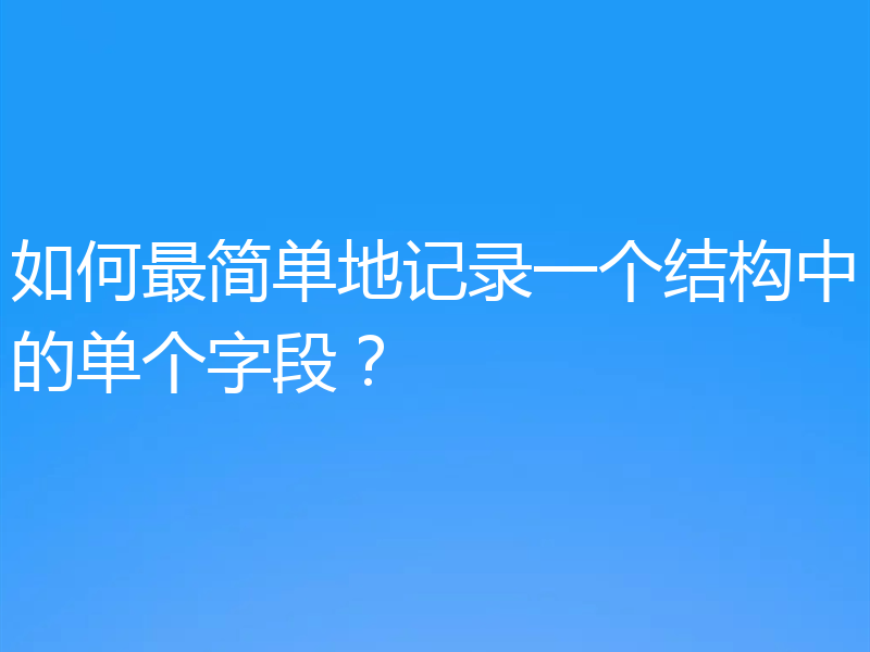 如何最简单地记录一个结构中的单个字段？