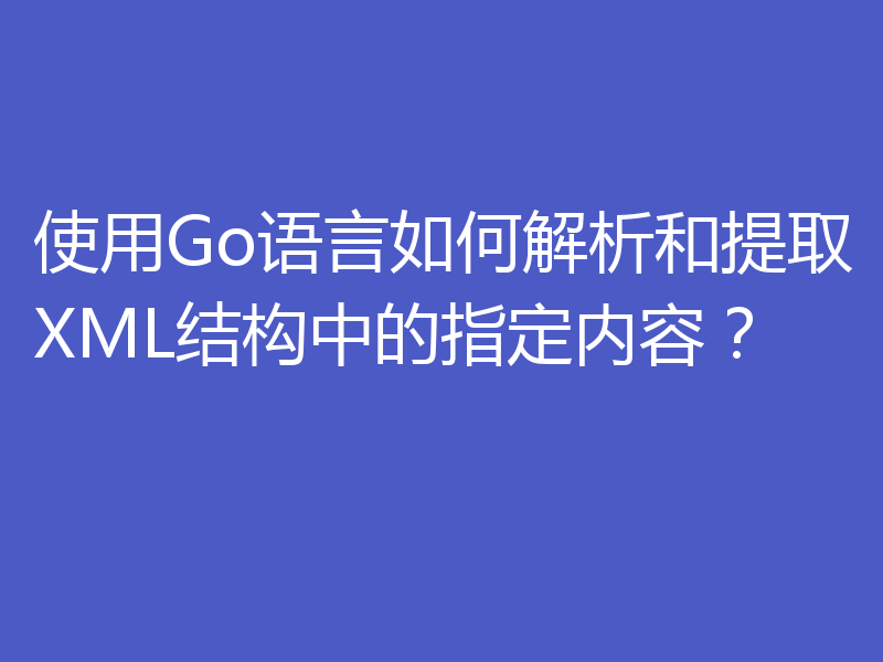 使用Go语言如何解析和提取XML结构中的指定内容？