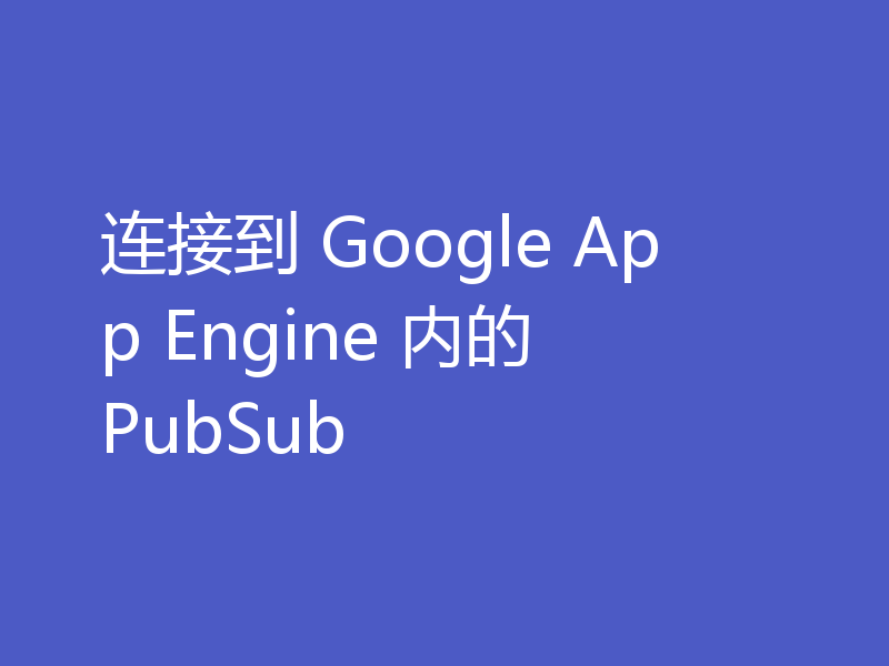 连接到 Google App Engine 内的 PubSub