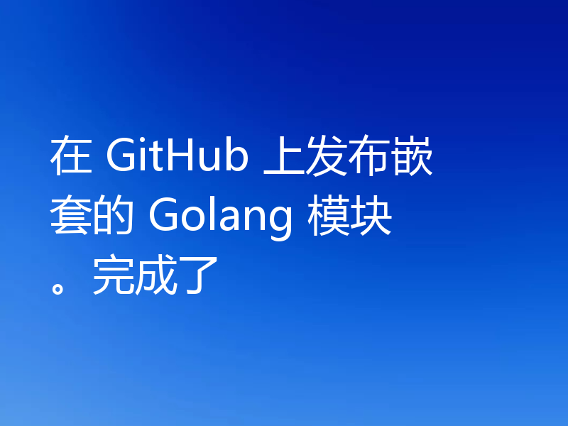 在 GitHub 上发布嵌套的 Golang 模块。完成了