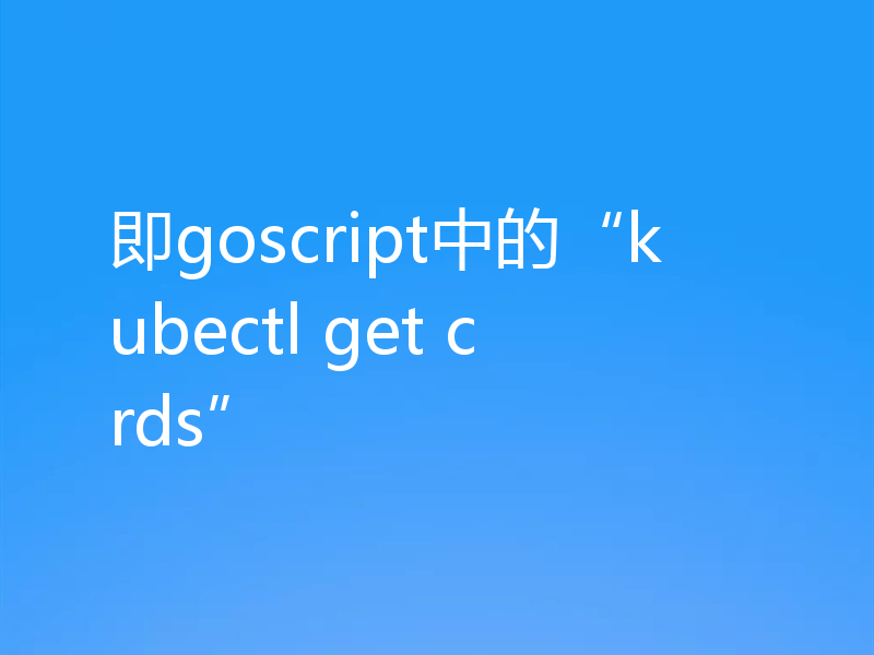 即goscript中的“kubectl get crds”