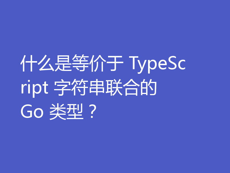 什么是等价于 TypeScript 字符串联合的 Go 类型？