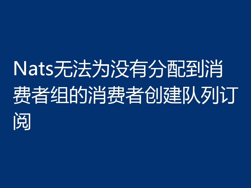 Nats无法为没有分配到消费者组的消费者创建队列订阅
