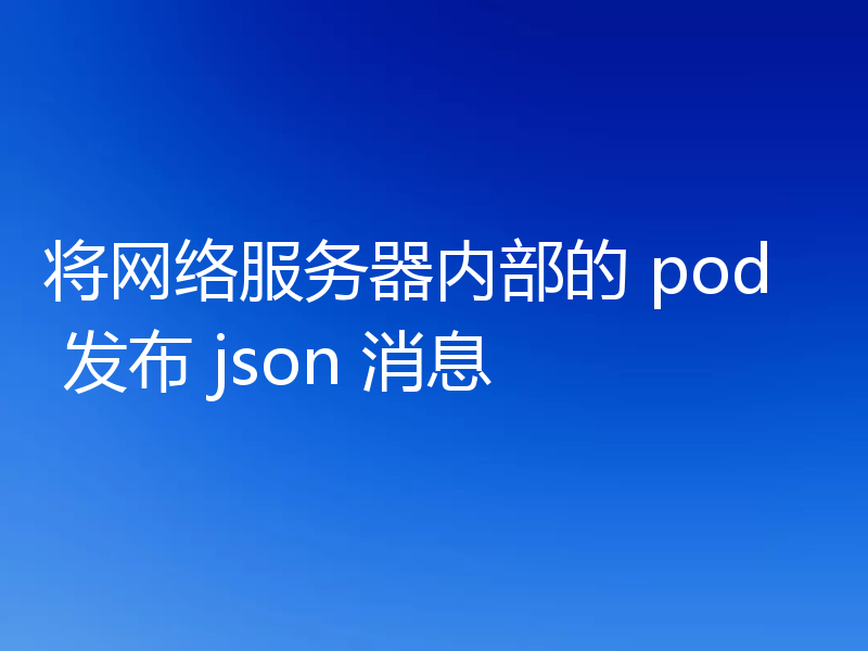将网络服务器内部的 pod 发布 json 消息