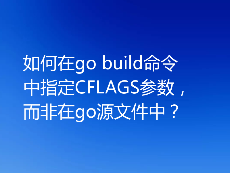 如何在go build命令中指定CFLAGS参数，而非在go源文件中？