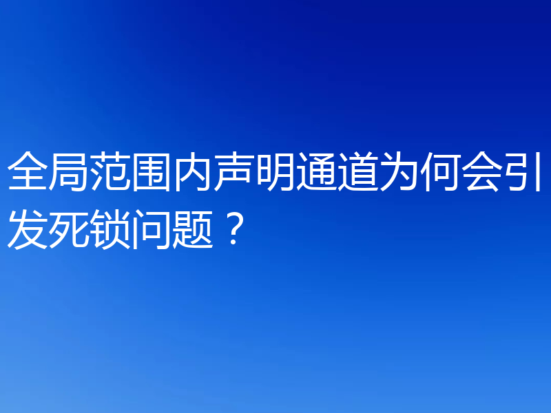全局范围内声明通道为何会引发死锁问题？