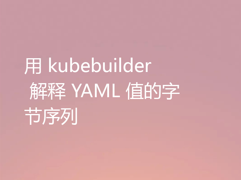 用 kubebuilder 解释 YAML 值的字节序列