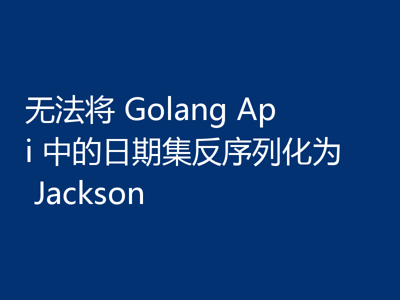 无法将 Golang Api 中的日期集反序列化为 Jackson