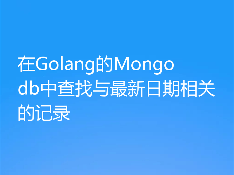 在Golang的Mongodb中查找与最新日期相关的记录
