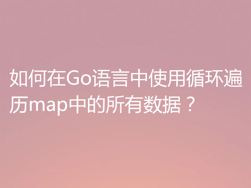如何在Go语言中使用循环遍历map中的所有数据？