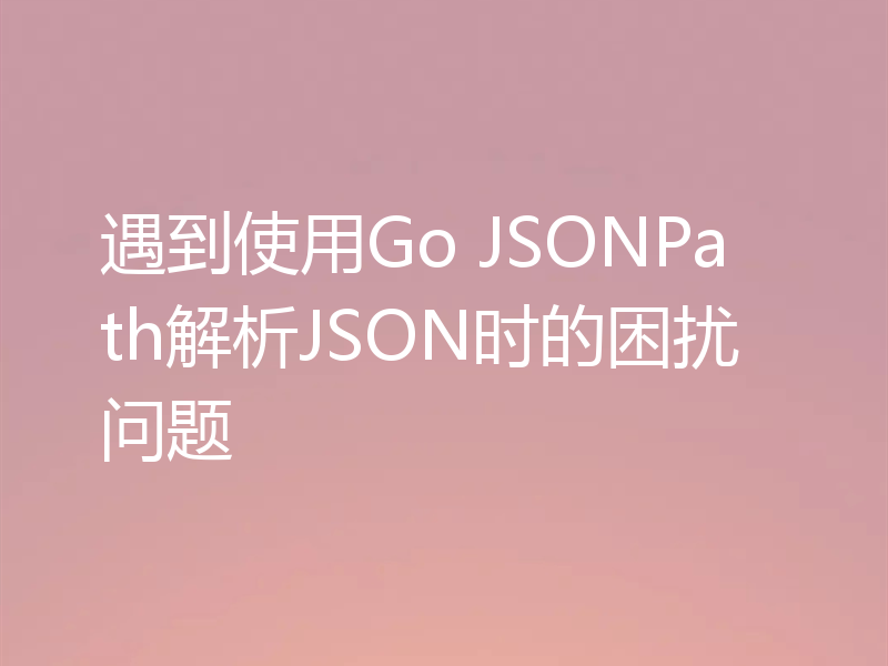 遇到使用Go JSONPath解析JSON时的困扰问题