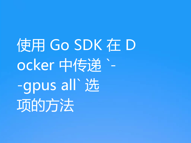 使用 Go SDK 在 Docker 中传递 `--gpus all` 选项的方法