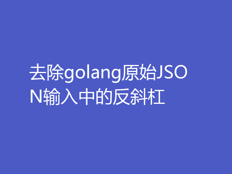 去除golang原始JSON输入中的反斜杠