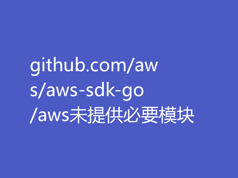 github.com/aws/aws-sdk-go/aws未提供必要模块