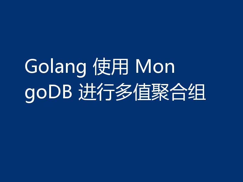 Golang 使用 MongoDB 进行多值聚合组