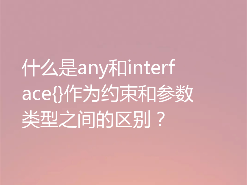 什么是any和interface{}作为约束和参数类型之间的区别？