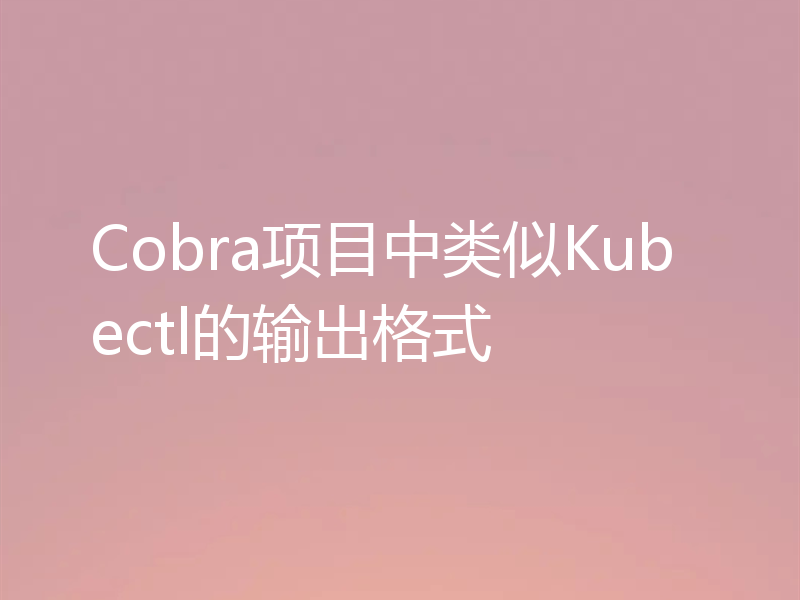 Cobra项目中类似Kubectl的输出格式