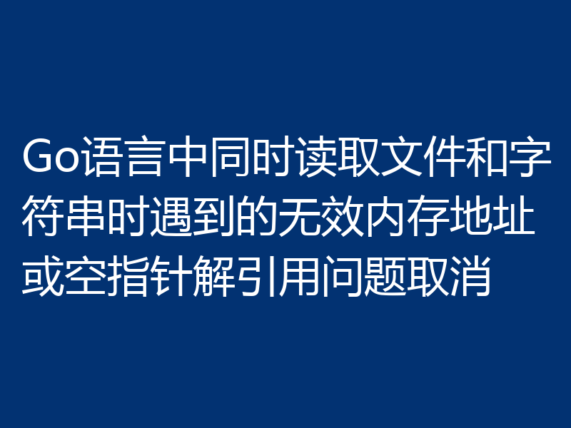 Go语言中同时读取文件和字符串时遇到的无效内存地址或空指针解引用问题取消
