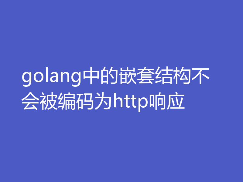 golang中的嵌套结构不会被编码为http响应