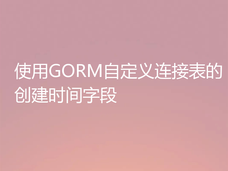使用GORM自定义连接表的创建时间字段