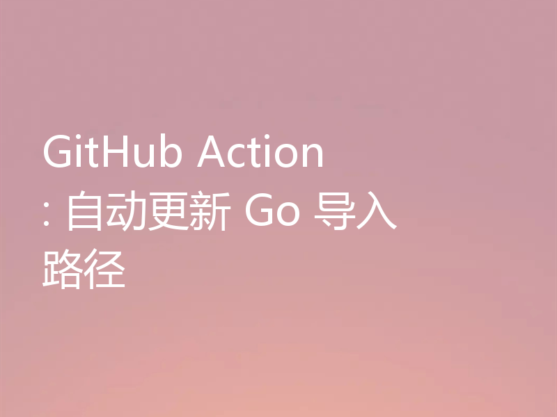 GitHub Action: 自动更新 Go 导入路径