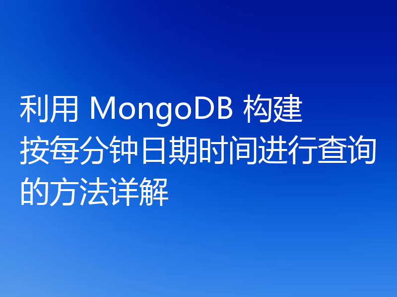 利用 MongoDB 构建按每分钟日期时间进行查询的方法详解