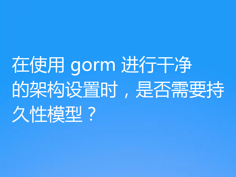 在使用 gorm 进行干净的架构设置时，是否需要持久性模型？