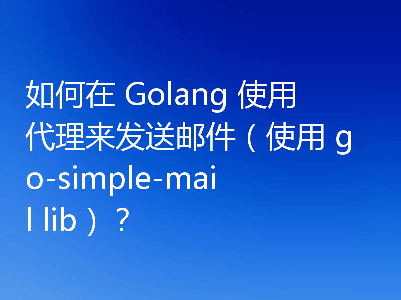 如何在 Golang 使用代理来发送邮件（使用 go-simple-mail lib）？