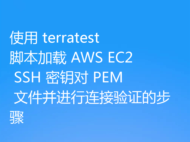 使用 terratest 脚本加载 AWS EC2 SSH 密钥对 PEM 文件并进行连接验证的步骤