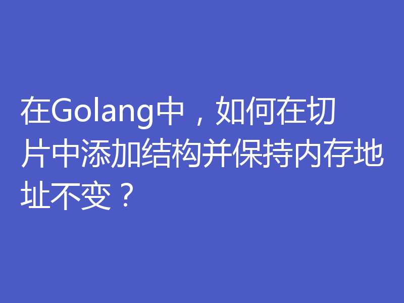 在Golang中，如何在切片中添加结构并保持内存地址不变？