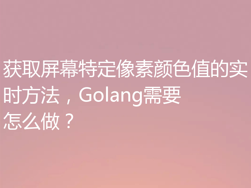 获取屏幕特定像素颜色值的实时方法，Golang需要怎么做？