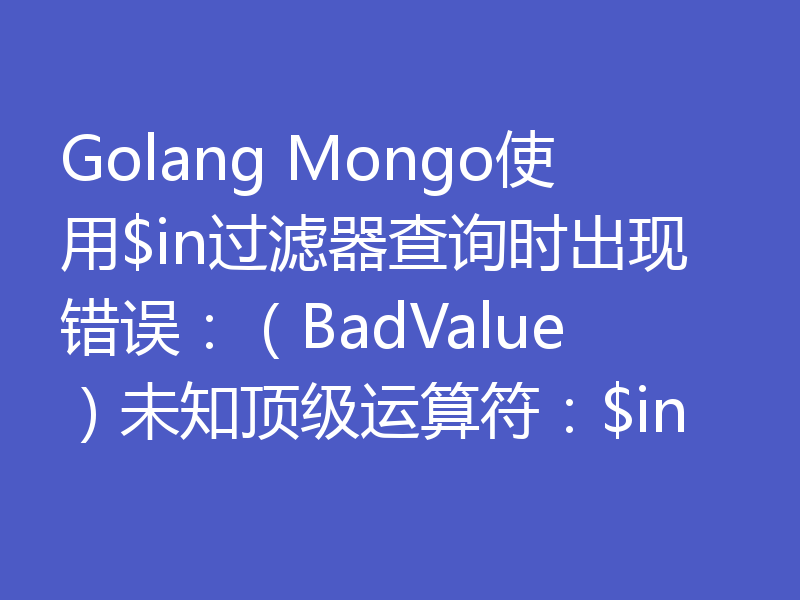 Golang Mongo使用$in过滤器查询时出现错误：（BadValue）未知顶级运算符：$in