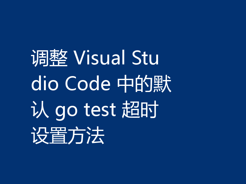 调整 Visual Studio Code 中的默认 go test 超时设置方法